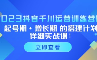 [短视频运营]（5297期）2023抖音千川运营训练营，起号期+增长期 的搭建计划详细实战课！