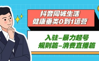 [短视频运营]（5300期）抖音同城生活-健康垂类0到1运营：入驻-暴力起号-规则篇-消费直播篇！