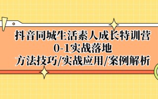 [短视频运营]（5298期）抖音同城生活素人成长特训营，0-1实战落地，方法技巧|实战应用|案例解析