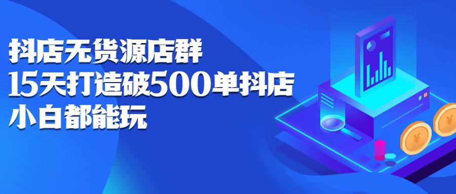 [无货源]（2275期）抖店无货源店群：15天打造破500单抖店，小白都能玩