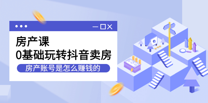 [创业项目]（2231期）房产课，0基础玩转抖音卖房，房产账号是怎么赚钱的