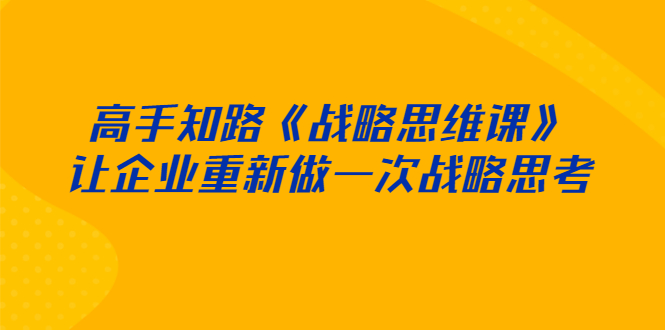 [创业项目]（2519期）高手知路《战略思维课》让企业重新做一次战略思考