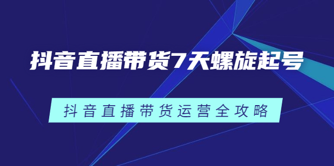 [直播带货]（2384期）抖音直播带货7天螺旋起号，抖音直播带货运营全攻略-第1张图片-智慧创业网