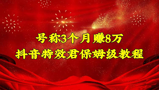 [热门给力项目]（4473期）号称3个月赚8万的抖音特效君保姆级教程，新手一个月搞5000+（教程+软件）