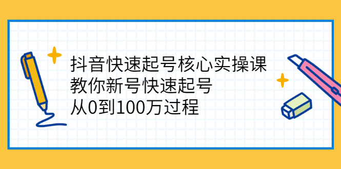 [短视频运营]（2341期）抖音快速起号核心实操课：教你新号快速起号，从0到100万过程