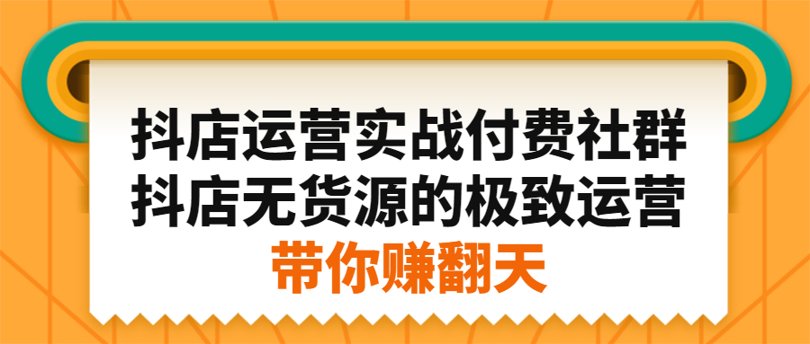 [抖音小店]（2192期）抖店运营实战付费社群，抖店无货源的极致运营带你赚翻天