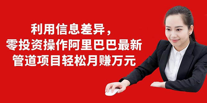 [国内电商]（1405期）利用信息差异，零投资操作阿里巴巴最新管道项目轻松月赚10000+-第1张图片-智慧创业网