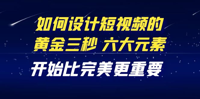 [短视频运营]（4120期）教你如何设计短视频的黄金三秒，六大元素，开始比完美更重要（27节课）