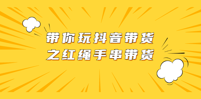 [短视频运营]（2069期）带你玩抖音带货之红绳手串带货【视频课程】