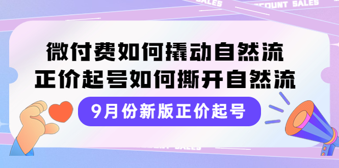 [短视频运营]（3830期）9月份新版正价起号，微付费如何撬动自然流，正价起号如何撕开自然流