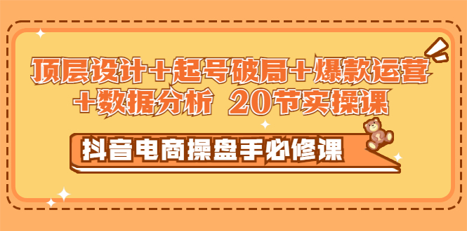 [短视频运营]（2932期）抖音电商操盘手必修课：顶层设计+起号破局+爆款运营+数据分析 (20节实操课)-第1张图片-智慧创业网