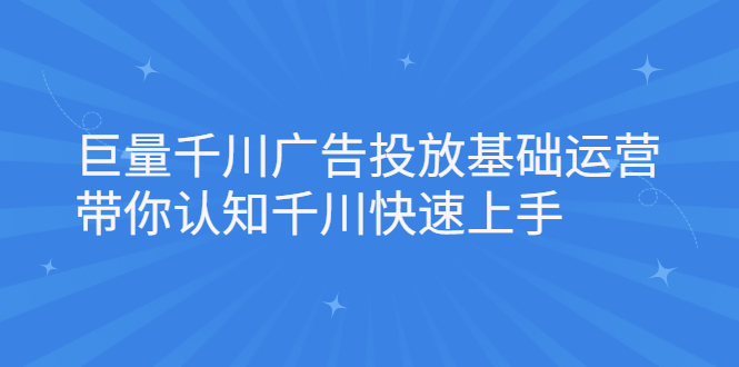 [引流-涨粉-软件]（2168期）巨量千川广告投放基础运营，带你认知千川快速上手