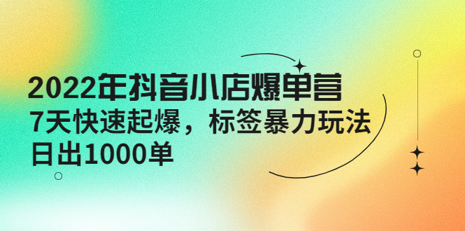 [抖音小店]（4091期）2022年抖音小店爆单营【更新10月】 7天快速起爆 标签暴力玩法，日出1000单