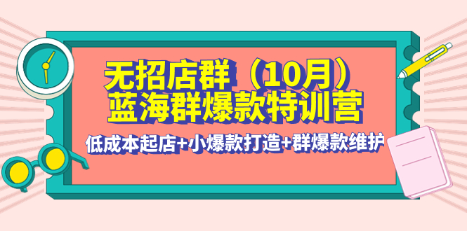 [国内电商]（4182期）无招店群·蓝海群爆款特训营(10月新课) 低成本起店+小爆款打造+群爆款维护