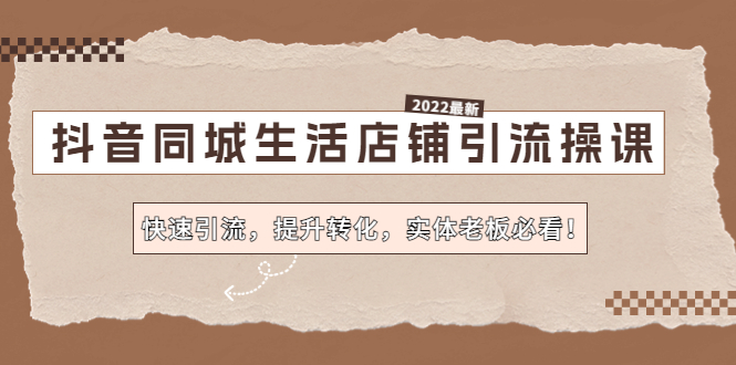 [短视频运营]（4501期）抖音同城生活店铺引流操课：快速引流，提升转化，实体老板必看！