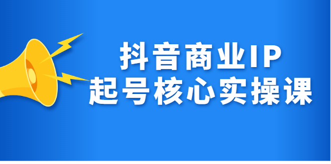 [短视频运营]（2309期）抖音商业IP起号核心实操课，带你玩转算法，流量，内容，架构，变现