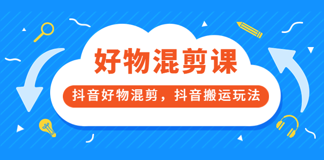 [短视频运营]（3473期）好物混剪课，抖音好物混剪，抖音搬运玩法