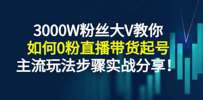 [直播带货]（2779期）3000W粉丝大V教你如何0粉直播带货起号，主流玩法步骤实战分享！-第1张图片-智慧创业网