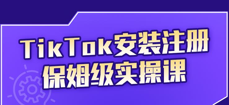 [国外项目]（2255期）TikTok安装注册保姆级实操课，tiktok账号注册0失败，提高你的账号运营段位