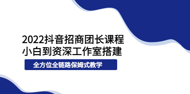 [短视频运营]（3696期）2022抖音招商团长课程，从小白到资深工作室搭建，全方位全链路保姆式教学