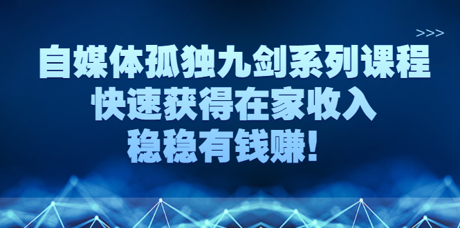 [新媒体]（2589期）自媒体孤独九剑系列课程，快速获得在家收入，稳稳有钱赚！