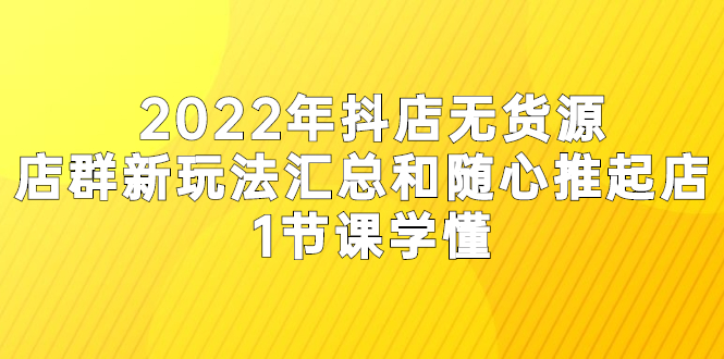 [短视频运营]（2554期）2022年抖店无货源店群新玩法汇总和随心推起店 1节课学懂