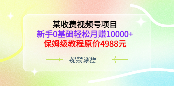 [短视频运营]（3182期）某收费视频号项目，新手0基础轻松月赚10000+，保姆级教程原价4988元