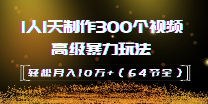 [短视频运营]（1105期）抖音带货：1人1天制作300个视频高级暴力玩法，轻松月入10万+（64节全）-第2张图片-智慧创业网