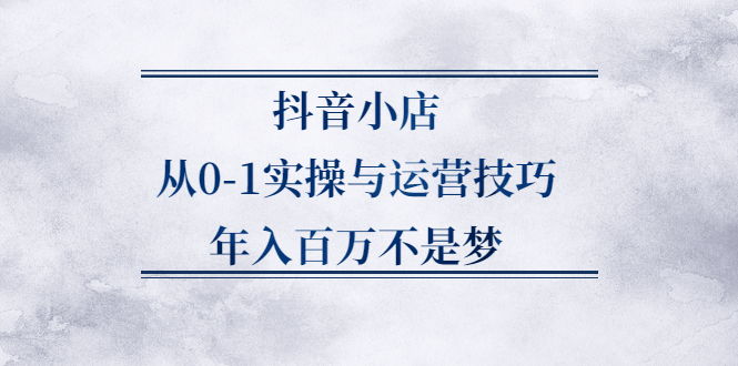 [抖音小店]（2227期）抖音小店从0-1实操与运营技巧，年入百万不是梦