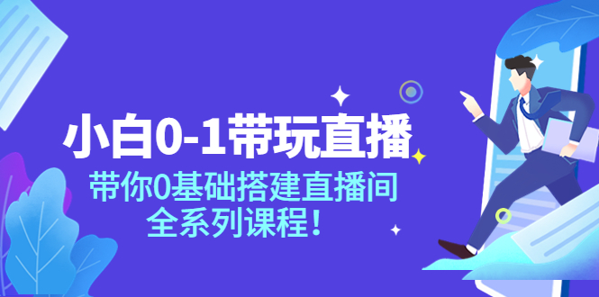 [直播带货]（3624期）小白0-1带你玩直播：带你0基础搭建直播间，全系列课程