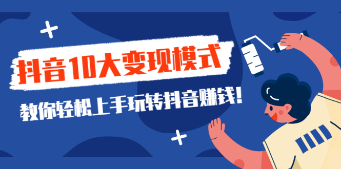 [短视频运营]（2109期）一次说完抖音10大变现模式，教你轻松上手玩转抖音赚钱！