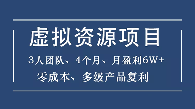 [虚拟资源]（1588期）虚拟资源项目-新手、3个团队 4个月 月盈利6W+零成本、多级产品复利