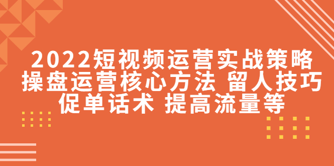 [直播带货]（4204期）2022短视频运营实战策略：操盘运营核心方法 留人技巧促单话术 提高流量等