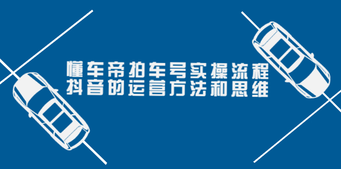 [短视频运营]（3718期）懂车帝拍车号实操流程：抖音的运营方法和思维（价值699元）-第1张图片-智慧创业网