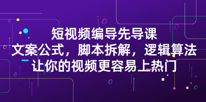 [短视频运营]（2372期）短视频编导先导课：文案公式，脚本拆解，逻辑算法，让你视频更容易上热门-第1张图片-智慧创业网