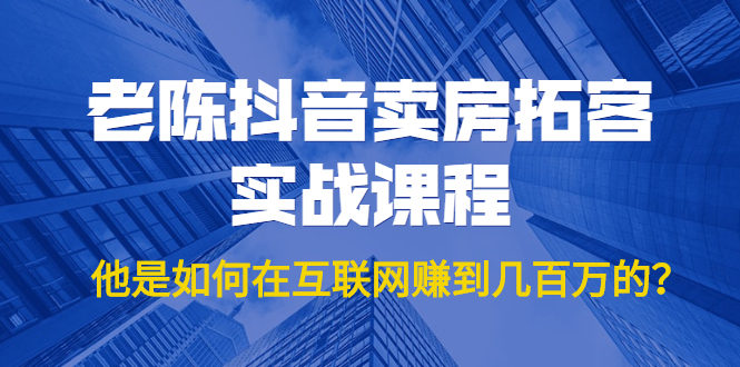 [短视频运营]（1804期）老陈抖音卖房拓客实战课程，他是如何在互联网赚到几百万的？价值1999元