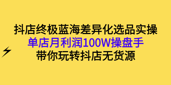 [无货源]（2834期）抖店终极蓝海差异化选品实操：单店月利润100W操盘手，带你玩转抖店无货源