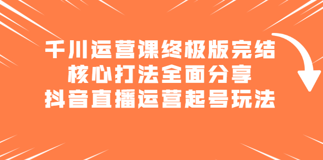 [引流-涨粉-软件]（2151期）千川运营课终极版完结：核心打法全面分享，抖音直播运营起号玩法