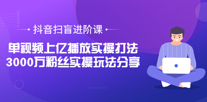 [直播带货]（3490期）抖音扫盲进阶课：单视频上亿播放实操打法，3000万粉丝实操玩法分享！