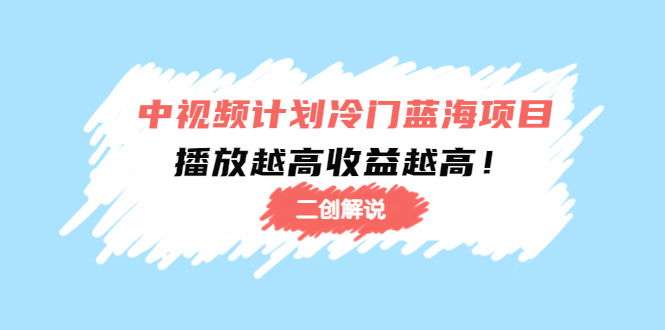 [短视频运营]（4308期）中视频计划冷门蓝海项目【二创解说】培训课程：播放越高收益越高！