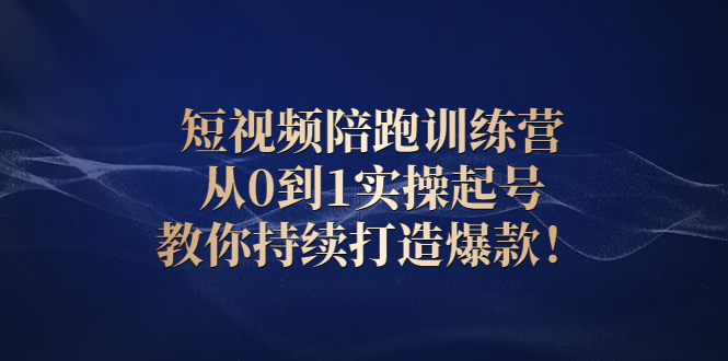 [短视频运营]（2641期）短视频陪跑训练营：从0到1实操起号，教你持续打造爆款！