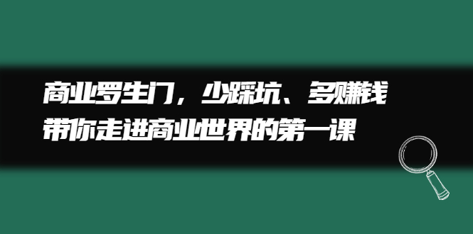 [创业项目]（2211期）商业罗生门，少踩坑、多赚钱带你走进商业世界的第一课