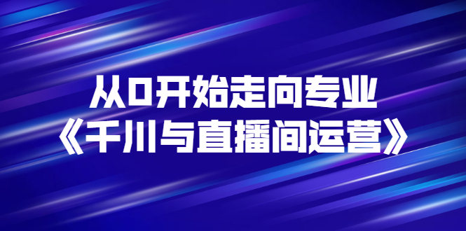 [短视频运营]（2728期）从0开始走向专业《千川与直播间运营》93节视频课程-第1张图片-智慧创业网