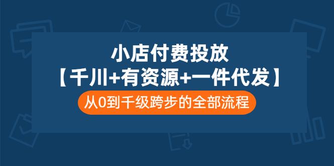 [短视频运营]（3008期）小店付费投放【千川+有资源+一件代发】全套课程，从0到千级跨步的全部流程