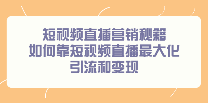 [短视频运营]（2257期）短视频直播营销秘籍，如何靠短视频直播最大化引流和变现-第1张图片-智慧创业网