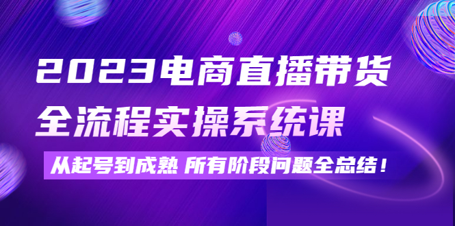 [直播带货]（4325期）2023电商直播带货全流程实操系统课：从起号到成熟所有阶段问题全总结！