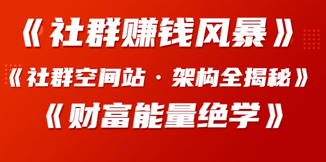 [引流-涨粉-软件]（1279期）《社群赚钱风暴》+《社群空间站·架构全揭秘》+《财富能量绝学》-第2张图片-智慧创业网