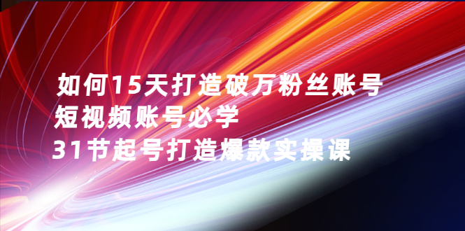 [短视频运营]（2656期）如何15天打造破万粉丝账号：短视频账号必学，31节起号打造爆款实操课-第1张图片-智慧创业网