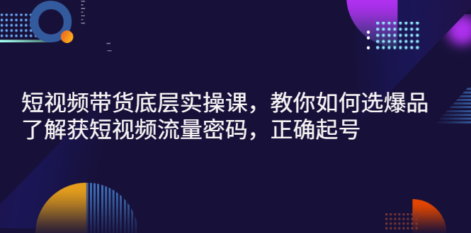 [短视频运营]（2685期）短视频带货底层实操课，教你如何选爆品、了解获短视频流量密码，正确起号