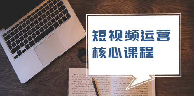 [短视频运营]（1947期）短视频运营核心课程，解决了小白的不懂运营原理的苦恼